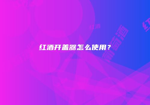 红酒开盖器怎么使用？