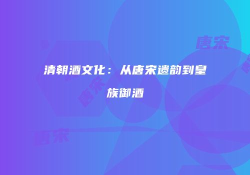 清朝酒文化：从唐宋遗韵到皇族御酒