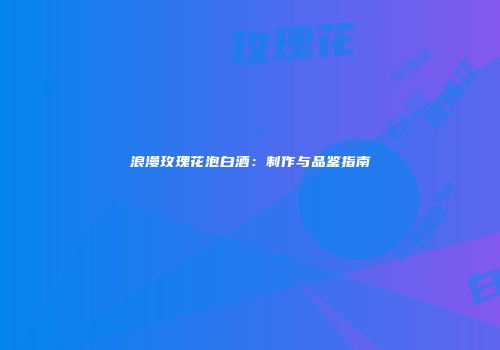 浪漫玫瑰花泡白酒：制作与品鉴指南