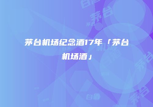 茅台机场纪念酒17年「茅台机场酒」