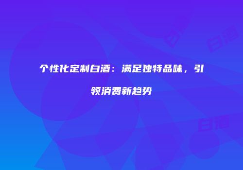 个性化定制白酒：满足独特品味，引领消费新趋势