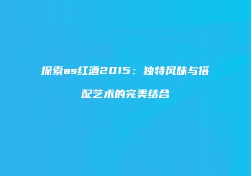探索as红酒2015：独特风味与搭配艺术的完美结合