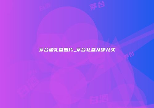 茅台酒礼盒图片_茅台礼盒从哪儿买
