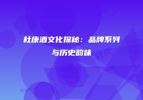 杜康酒文化探秘：品牌系列与历史韵味