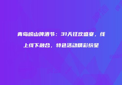 青岛崂山啤酒节：31天狂欢盛宴，线上线下融合，特色活动精彩纷呈