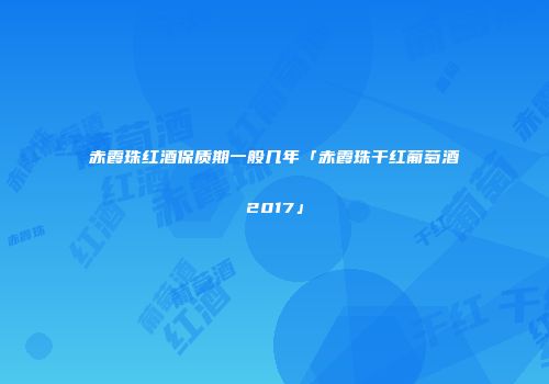 赤霞珠红酒保质期一般几年「赤霞珠干红葡萄酒2017」