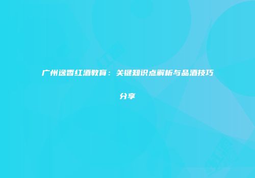 广州逸香红酒教育：关键知识点解析与品酒技巧分享
