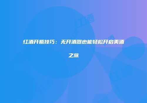 红酒开瓶技巧：无开酒器也能轻松开启美酒之旅