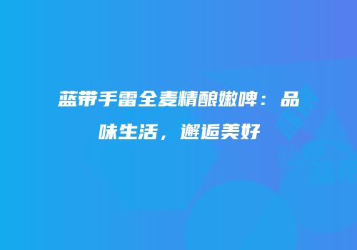 蓝带手雷全麦精酿嫩啤：品味生活，邂逅美好