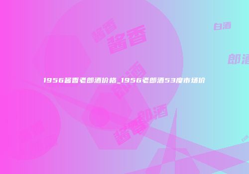 1956酱香老郎酒价格_1956老郎酒53度市场价
