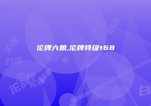 沱牌六粮,沱牌特级t68