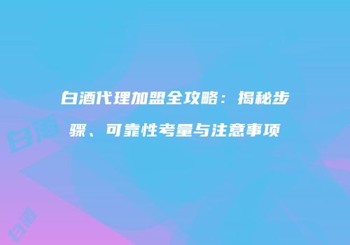 白酒代理加盟全攻略：揭秘步骤、可靠性考量与注意事项