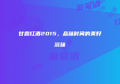 甘露红酒2015，品味时间的美好滋味