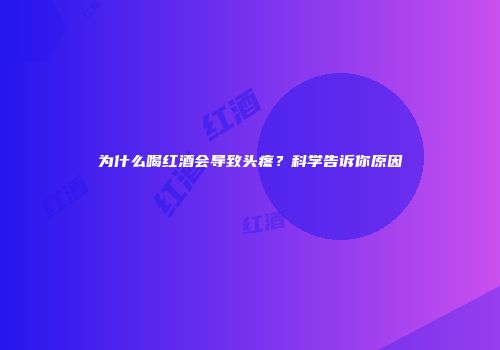 为什么喝红酒会导致头疼？科学告诉你原因