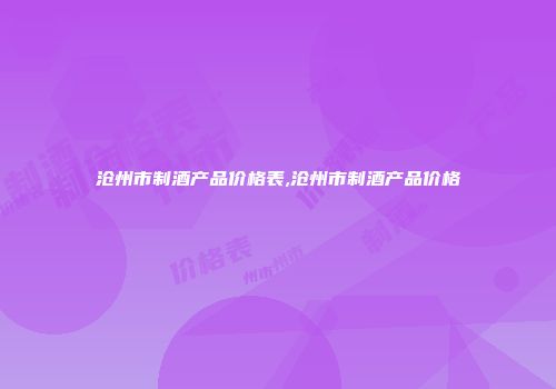 沧州市制酒产品价格表,沧州市制酒产品价格