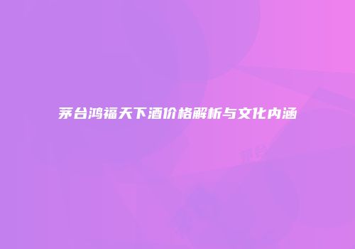 茅台鸿福天下酒价格解析与文化内涵