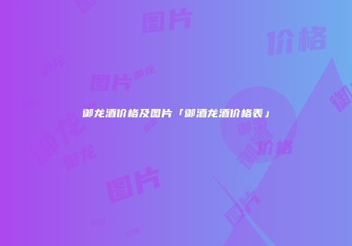 御龙酒价格及图片「御酒龙酒价格表」