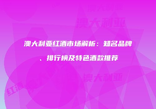 澳大利亚红酒市场解析：知名品牌、排行榜及特色酒款推荐