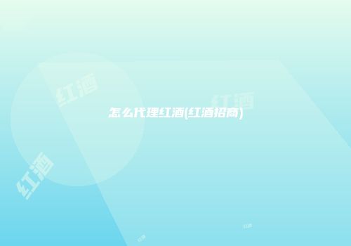 怎么代理红酒(红酒招商)