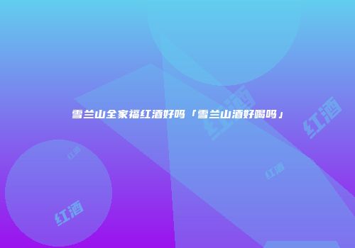 雪兰山全家福红酒好吗「雪兰山酒好喝吗」