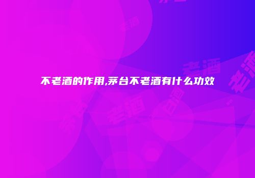 不老酒的作用,茅台不老酒有什么功效