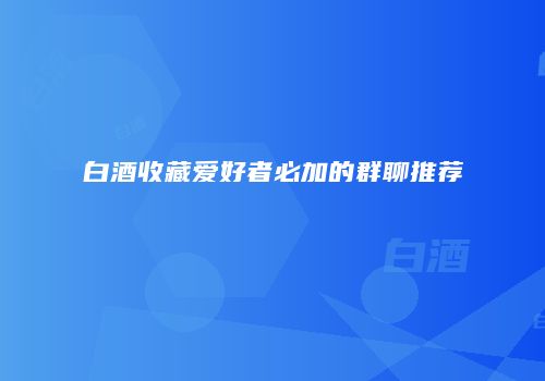 白酒收藏爱好者必加的群聊推荐