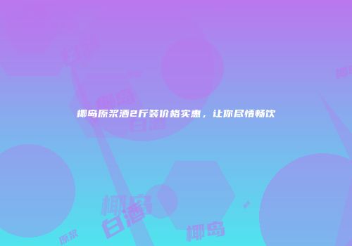 椰岛原浆酒2斤装价格实惠，让你尽情畅饮