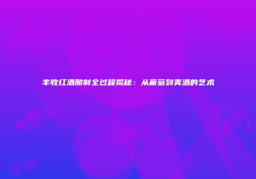 丰收红酒酿制全过程揭秘：从葡萄到美酒的艺术