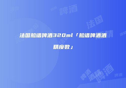 法国脸谱啤酒320ml「脸谱啤酒酒精度数」