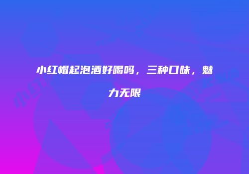 小红帽起泡酒好喝吗，三种口味，魅力无限