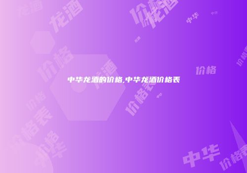 中华龙酒的价格,中华龙酒价格表