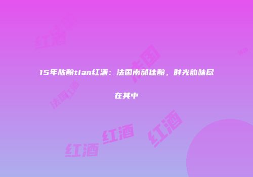15年陈酿tian红酒：法国南部佳酿，时光韵味尽在其中