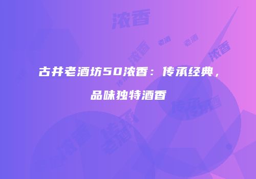 古井老酒坊50浓香：传承经典，品味独特酒香