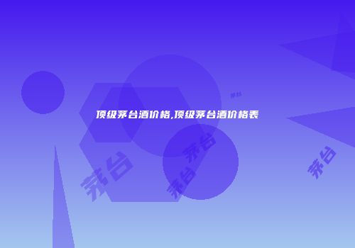 顶级茅台酒价格,顶级茅台酒价格表