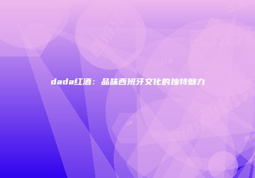 dada红酒：品味西班牙文化的独特魅力