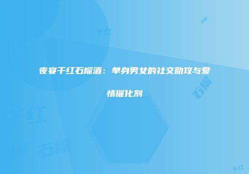 夜宴干红石榴酒：单身男女的社交助攻与爱情催化剂