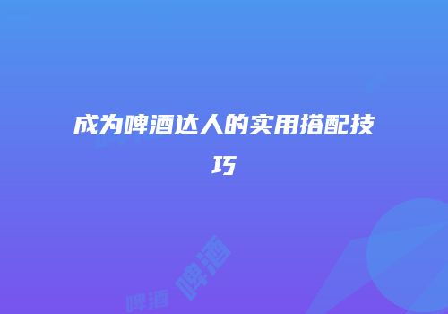 成为啤酒达人的实用搭配技巧