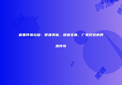 麦黑啤易拉罐：便捷美味，健康实惠，广受欢迎的啤酒传奇
