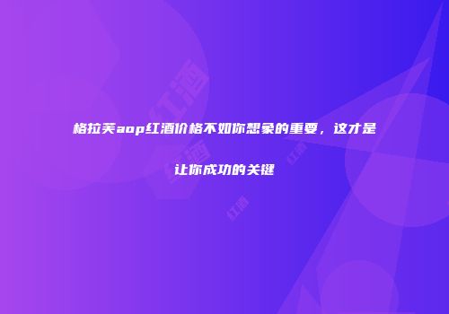 格拉芙aop红酒价格不如你想象的重要，这才是让你成功的关键