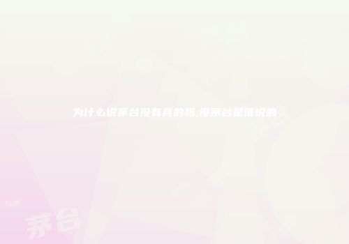 为什么说茅台没有真的吗,没茅台是谁说的