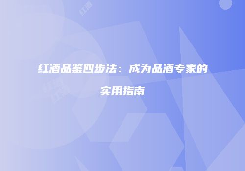 红酒品鉴四步法：成为品酒专家的实用指南