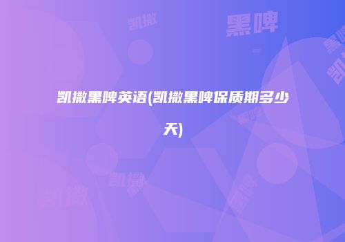 凯撒黑啤英语(凯撒黑啤保质期多少天)