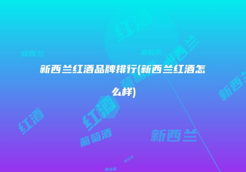 新西兰红酒品牌排行(新西兰红酒怎么样)