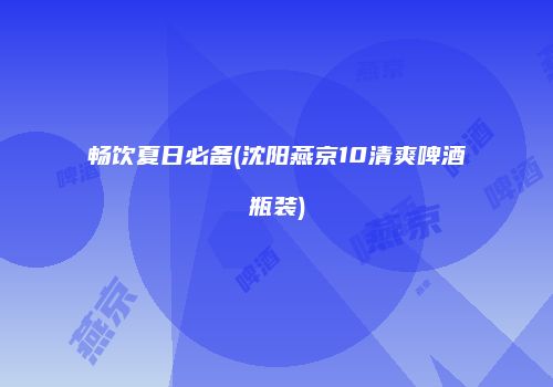 畅饮夏日必备(沈阳燕京10清爽啤酒瓶装)