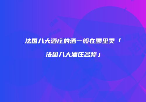 法国八大酒庄的酒一般在哪里卖「法国八大酒庄名称」