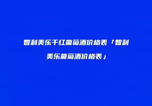 智利美乐干红葡萄酒价格表「智利美乐葡萄酒价格表」