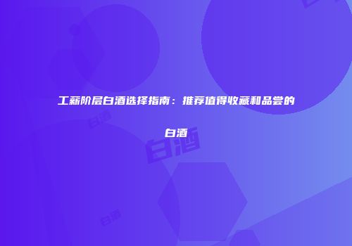 工薪阶层白酒选择指南：推荐值得收藏和品尝的白酒