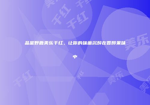 品鉴野鹿美乐干红，让你的味蕾沉醉在香醇果味中
