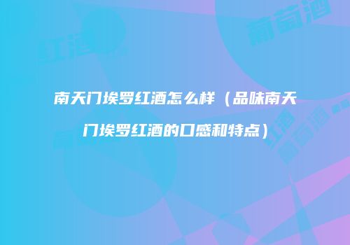 南天门埃罗红酒怎么样（品味南天门埃罗红酒的口感和特点）