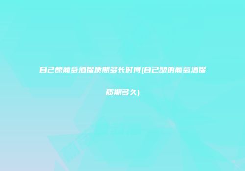 自己酿葡萄酒保质期多长时间(自己酿的葡萄酒保质期多久)